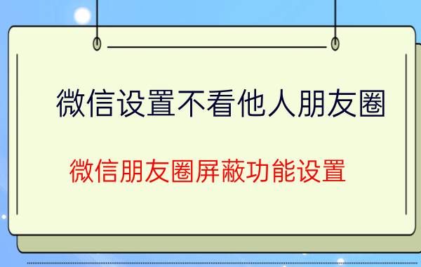 微信设置不看他人朋友圈 微信朋友圈屏蔽功能设置